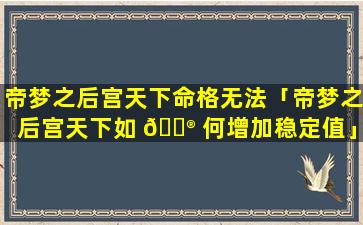 帝梦之后宫天下命格无法「帝梦之后宫天下如 💮 何增加稳定值」